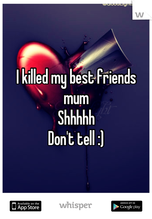 I killed my best friends mum 
Shhhhh
Don't tell :)