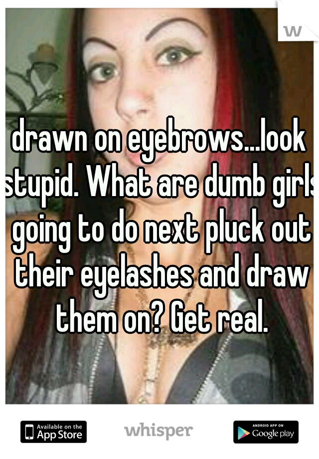 drawn on eyebrows...look stupid. What are dumb girls going to do next pluck out their eyelashes and draw them on? Get real.