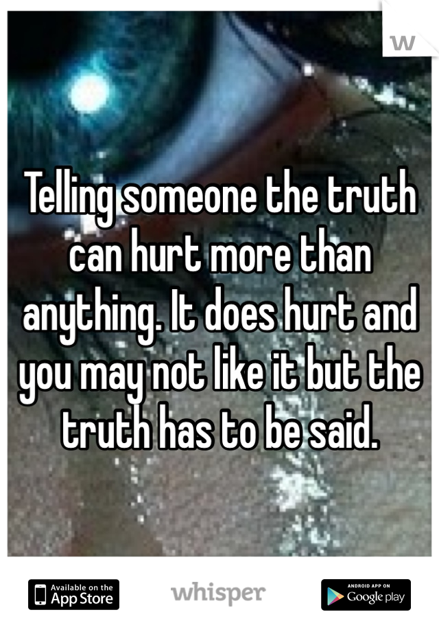 Telling someone the truth can hurt more than anything. It does hurt and you may not like it but the truth has to be said. 