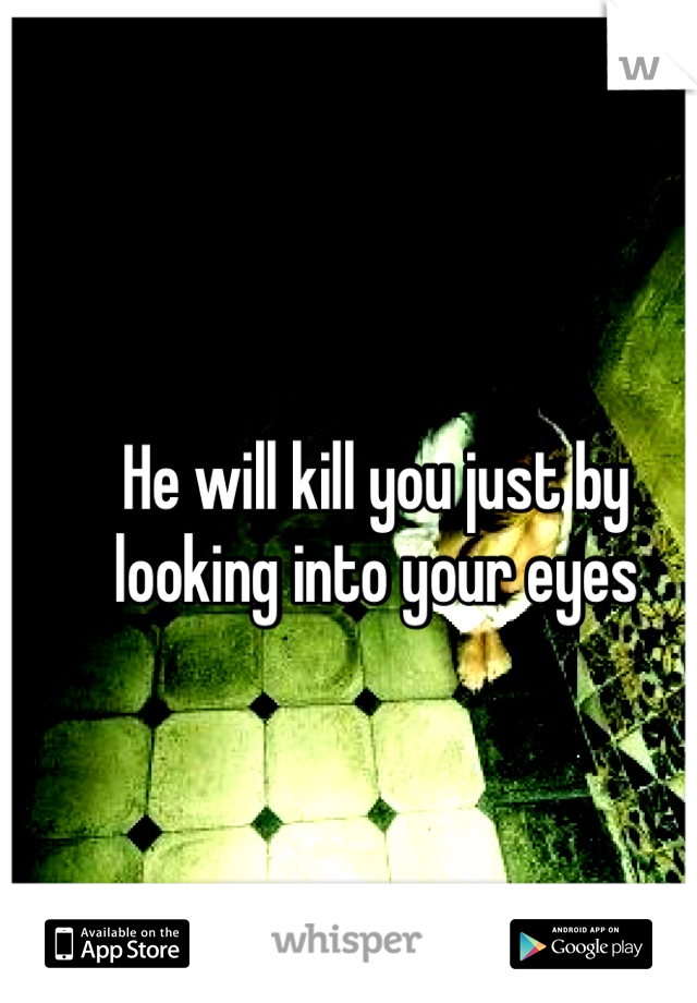 He will kill you just by looking into your eyes