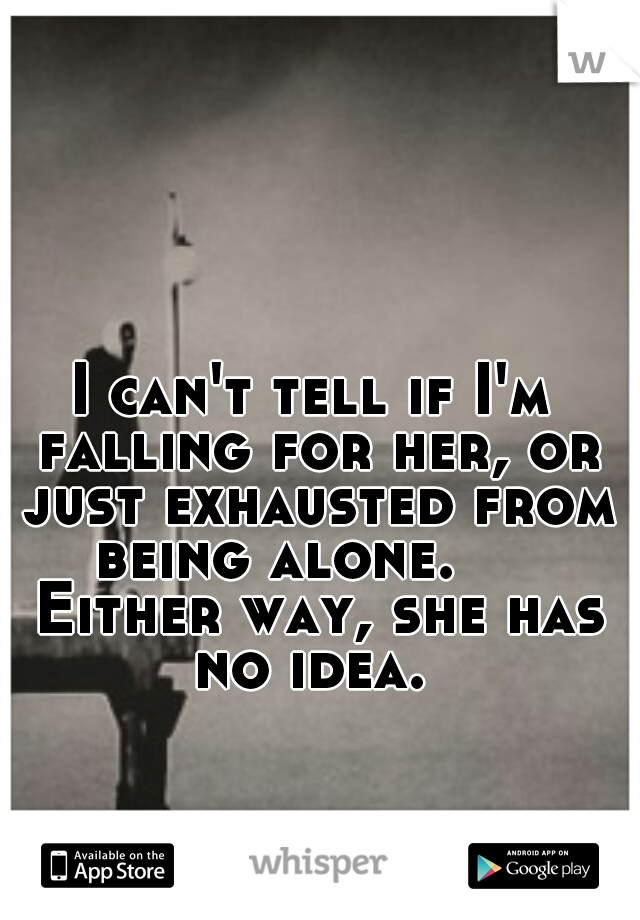 I can't tell if I'm falling for her, or just exhausted from being alone.


 Either way, she has no idea. 