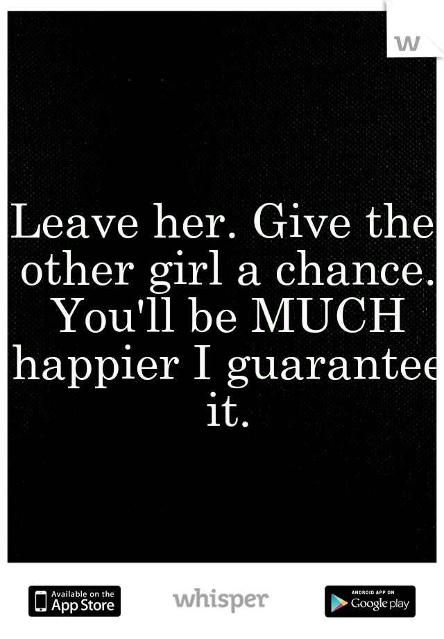 Leave her. Give the other girl a chance. You'll be MUCH happier I guarantee it.