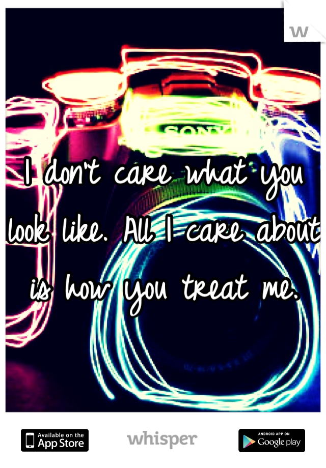 I don't care what you look like. All I care about is how you treat me.