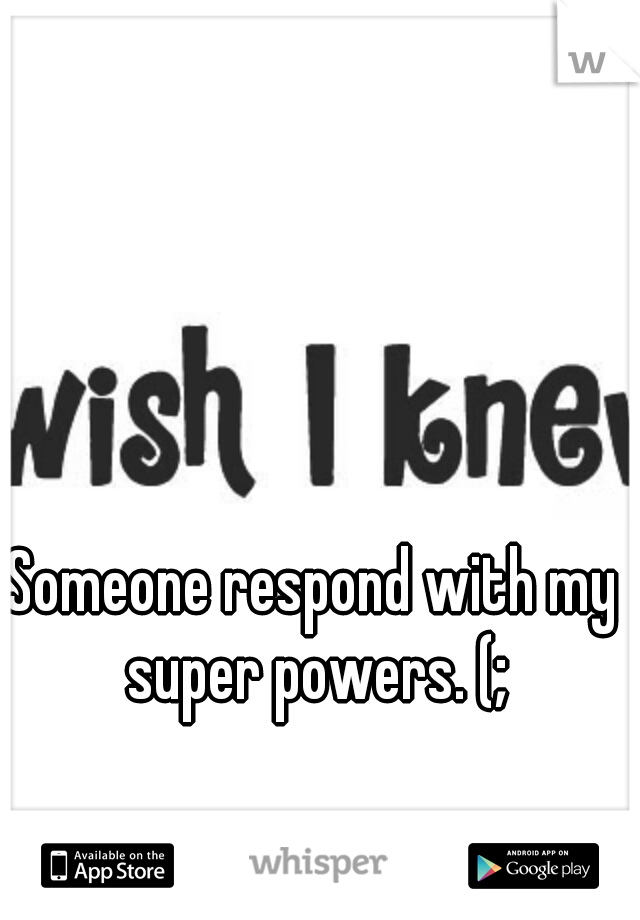 Someone respond with my super powers. (;