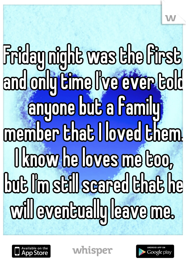 Friday night was the first and only time I've ever told anyone but a family member that I loved them. I know he loves me too, but I'm still scared that he will eventually leave me. 
