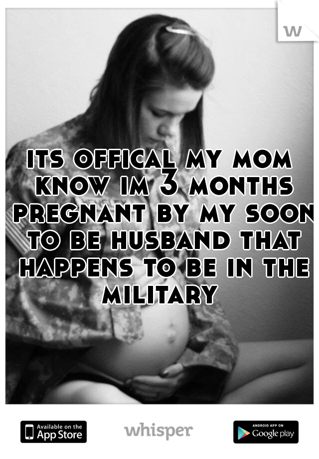 its offical my mom know im 3 months pregnant by my soon to be husband that happens to be in the military 