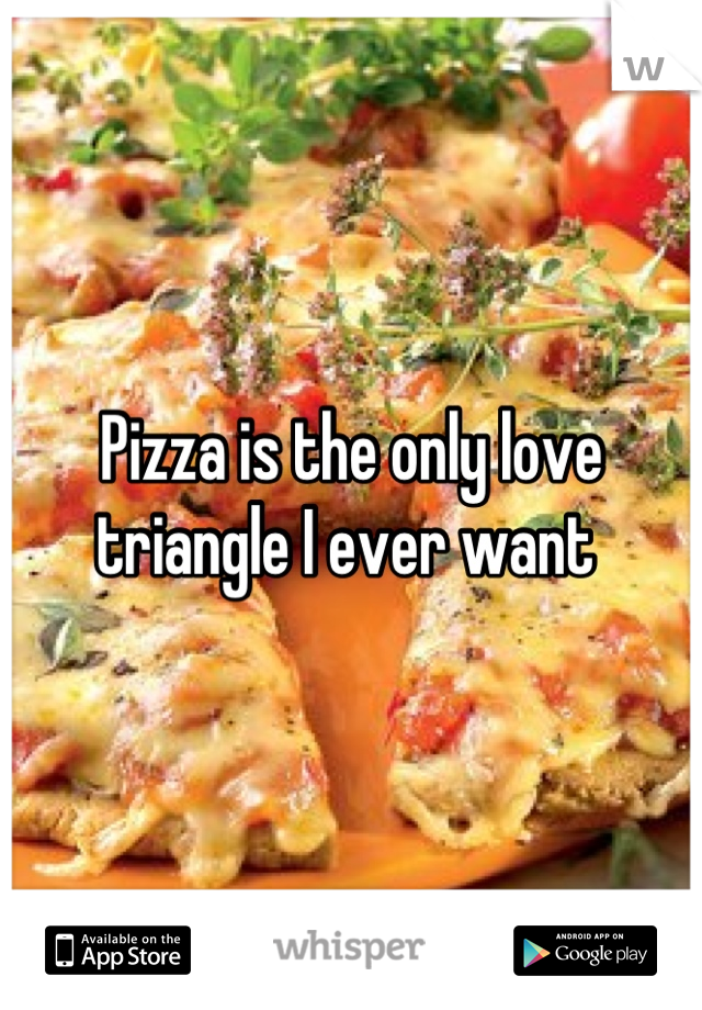 Pizza is the only love triangle I ever want 
