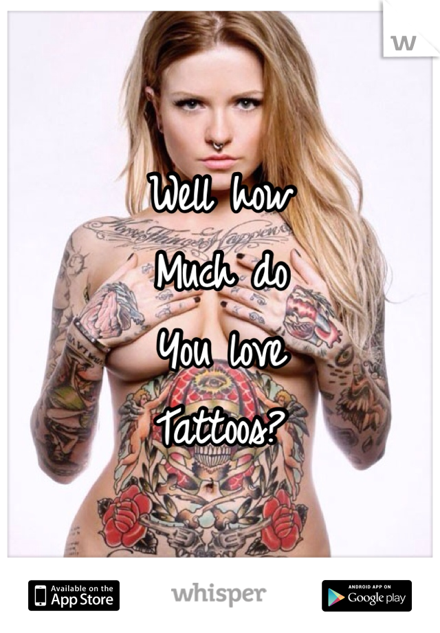Well how 
Much do
You love
Tattoos?