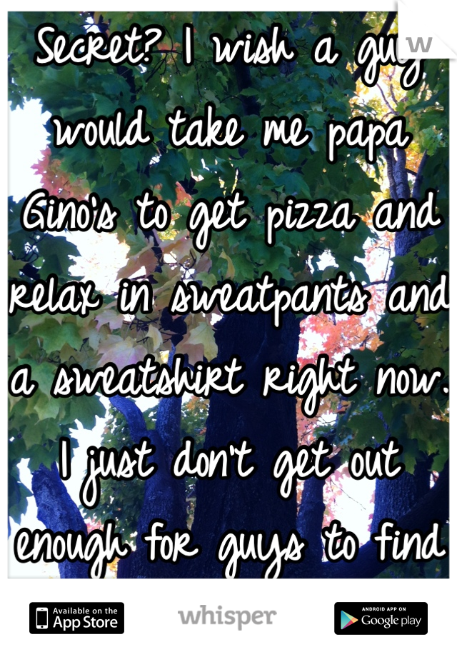 Secret? I wish a guy would take me papa Gino's to get pizza and relax in sweatpants and a sweatshirt right now.
I just don't get out enough for guys to find me 