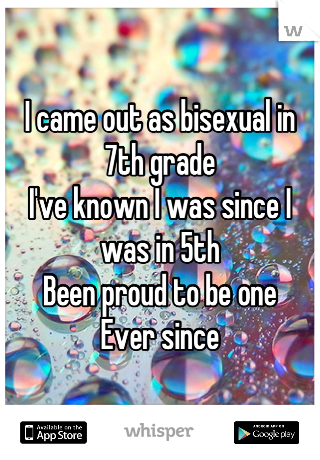 I came out as bisexual in 7th grade
I've known I was since I was in 5th
Been proud to be one
Ever since