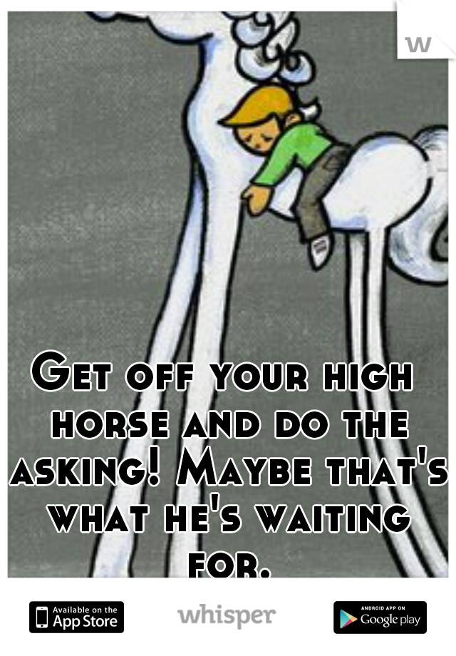 Get off your high horse and do the asking! Maybe that's what he's waiting for...
