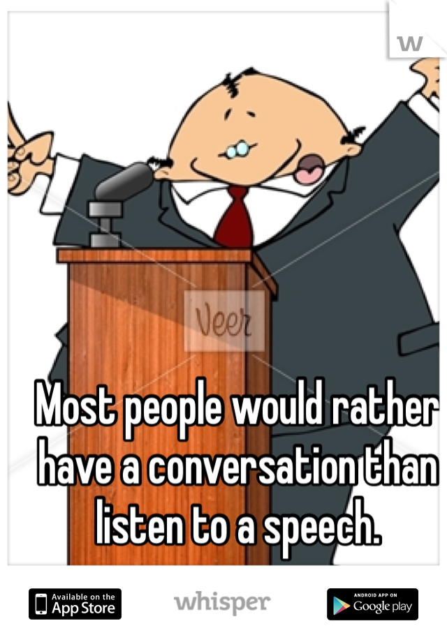 Most people would rather have a conversation than listen to a speech.