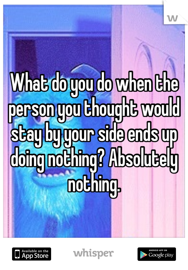 What do you do when the person you thought would stay by your side ends up doing nothing? Absolutely nothing.