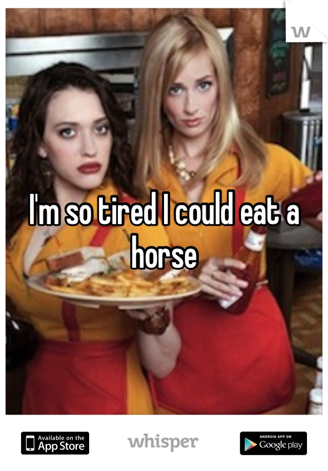 I'm so tired I could eat a horse 
