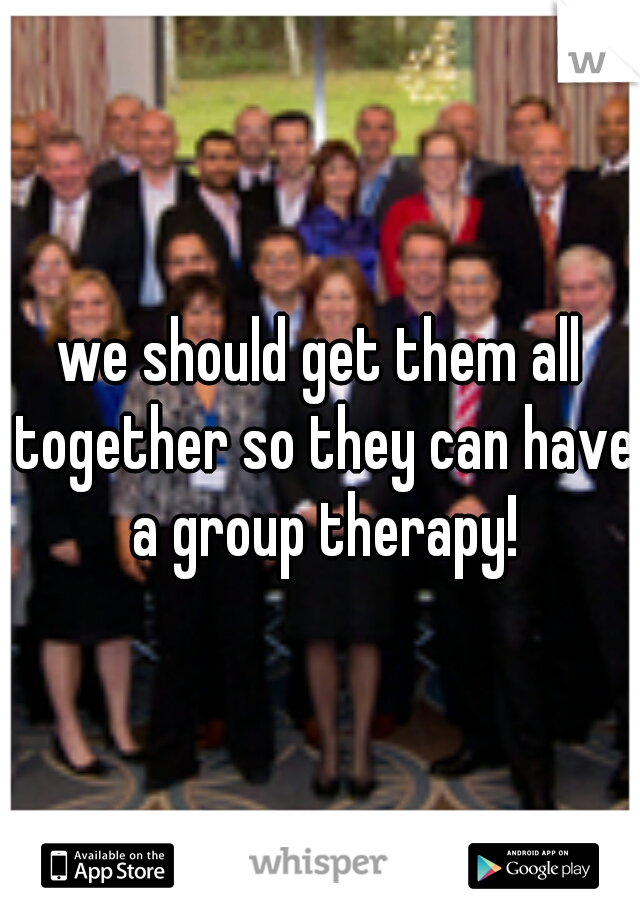 we should get them all together so they can have a group therapy!