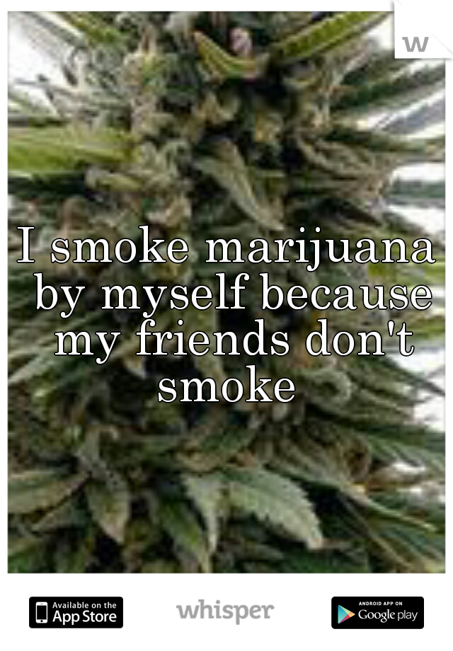 I smoke marijuana by myself because my friends don't smoke 