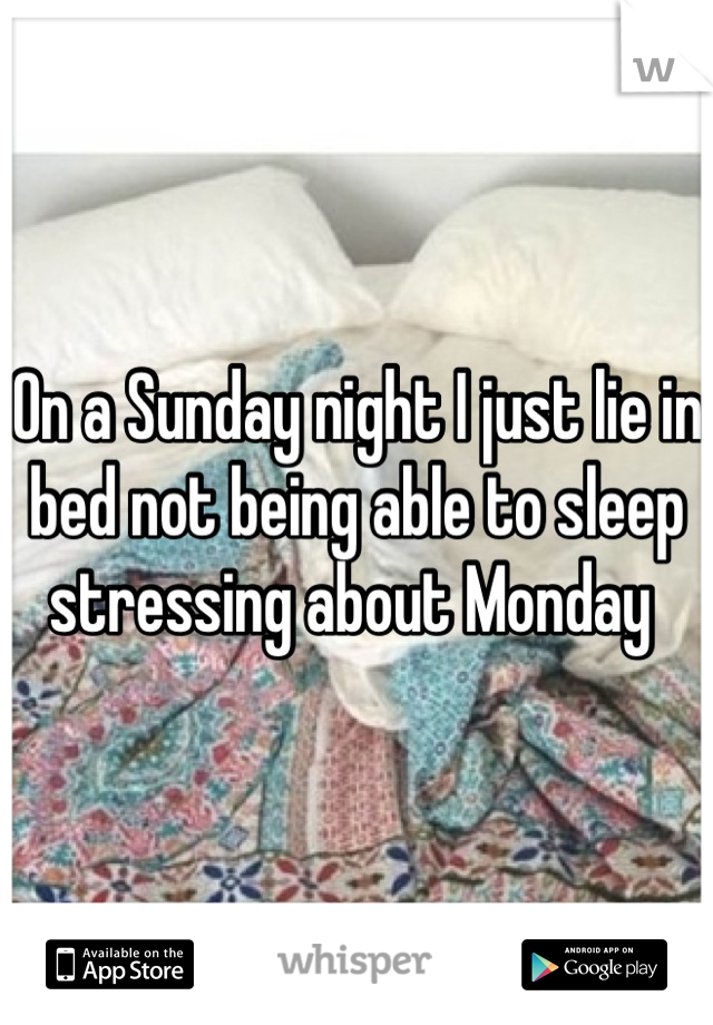 On a Sunday night I just lie in bed not being able to sleep stressing about Monday 