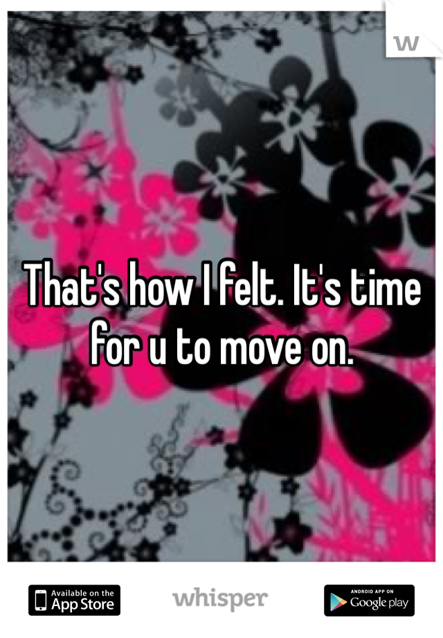 That's how I felt. It's time for u to move on. 