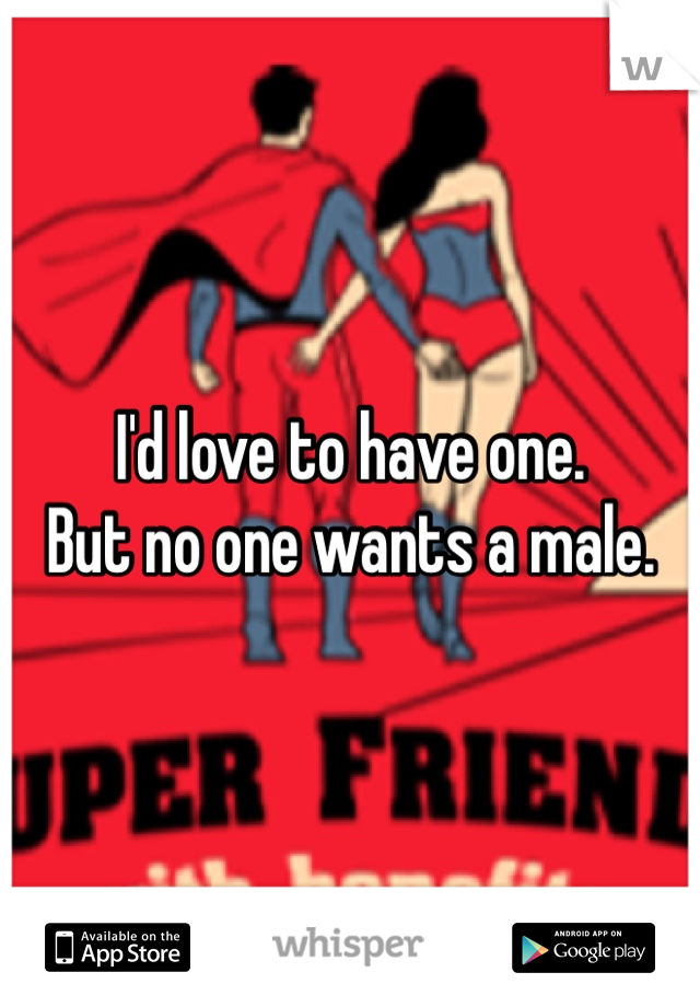 I'd love to have one. 
But no one wants a male. 