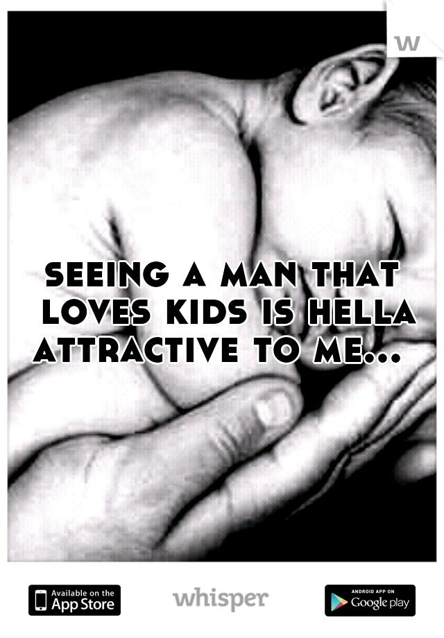 seeing a man that loves kids is hella attractive to me...
