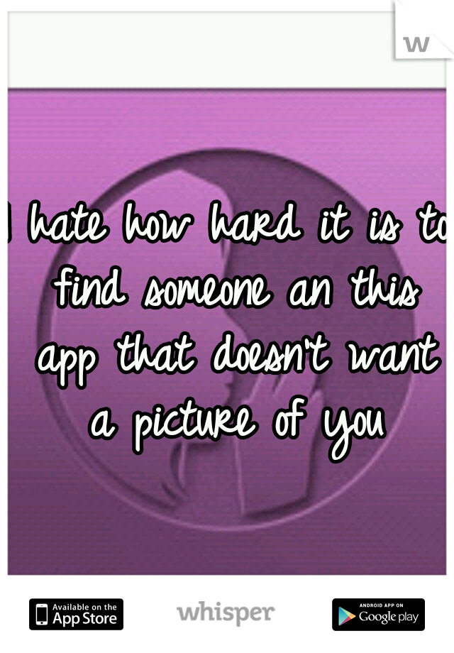 I hate how hard it is to find someone an this app that doesn't want a picture of you