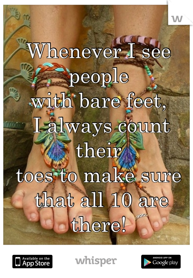 Whenever I see people 
with bare feet,
 I always count their 
toes to make sure
 that all 10 are there!