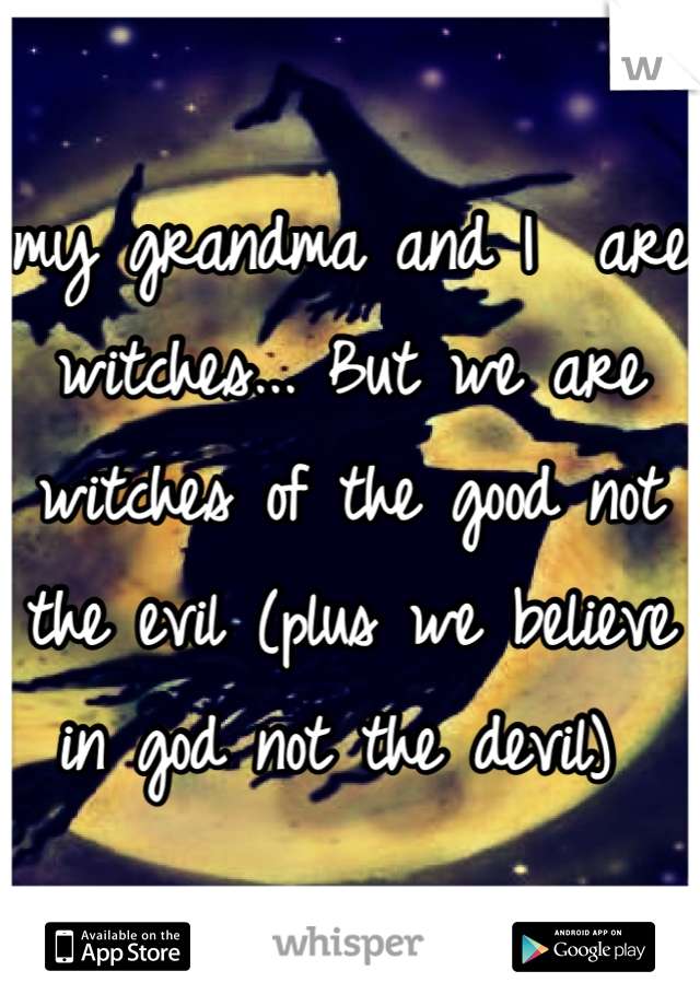 my grandma and I  are witches... But we are witches of the good not the evil (plus we believe in god not the devil) 