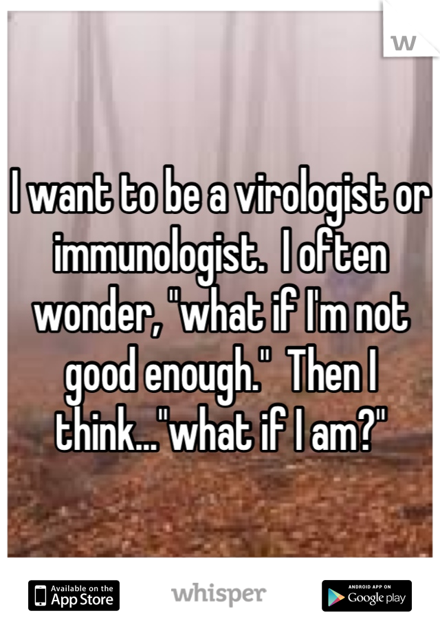 I want to be a virologist or immunologist.  I often wonder, "what if I'm not good enough."  Then I think..."what if I am?"