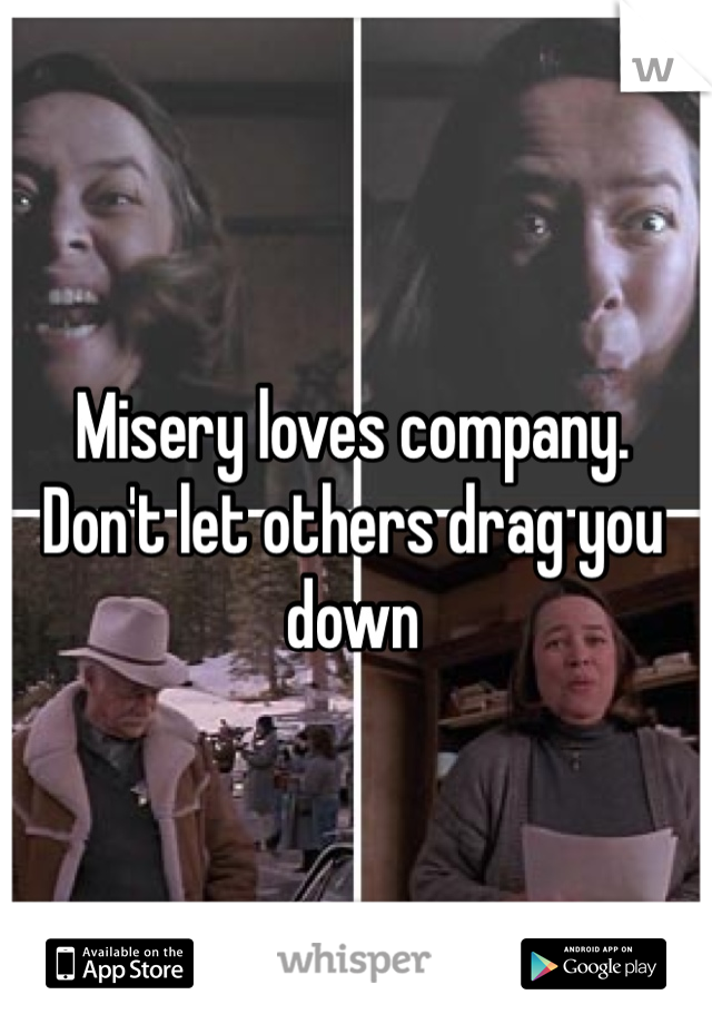 Misery loves company. Don't let others drag you down 
