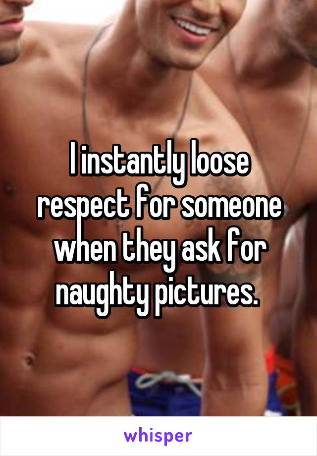 I instantly loose respect for someone when they ask for naughty pictures. 