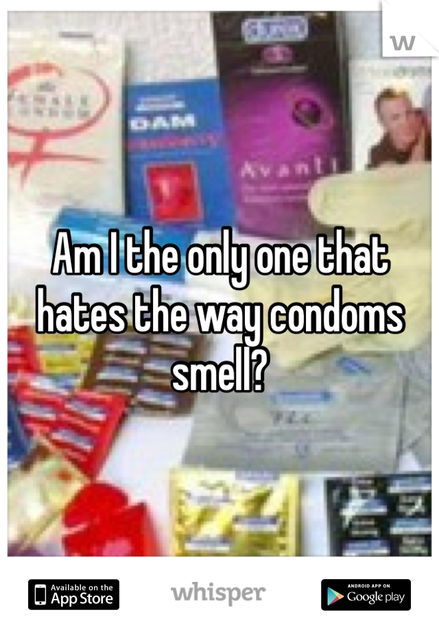Am I the only one that hates the way condoms smell? 
