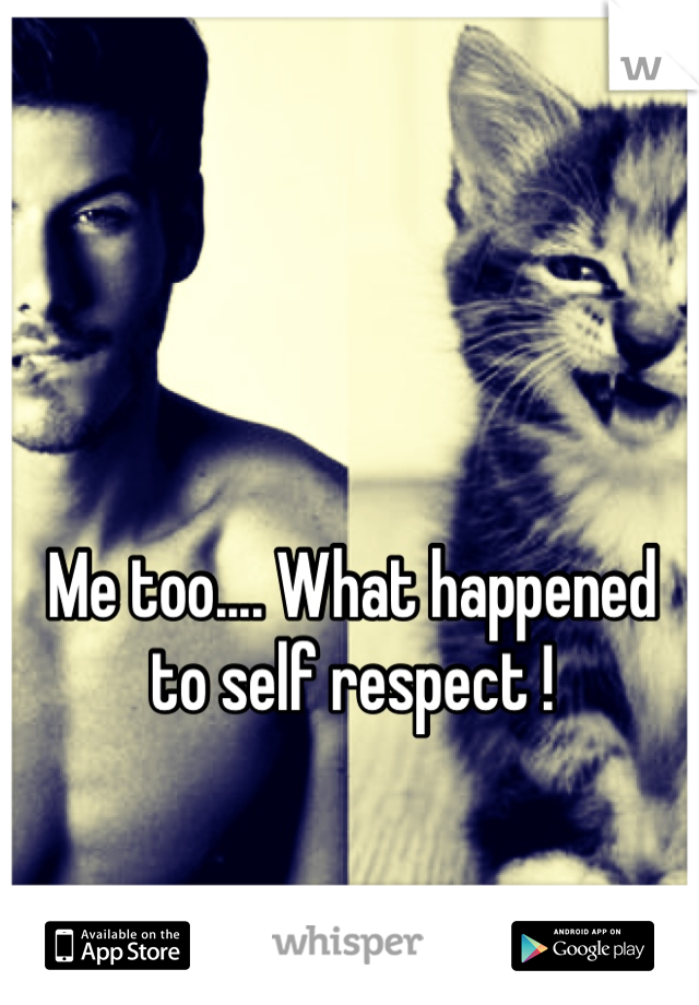 Me too.... What happened to self respect !  