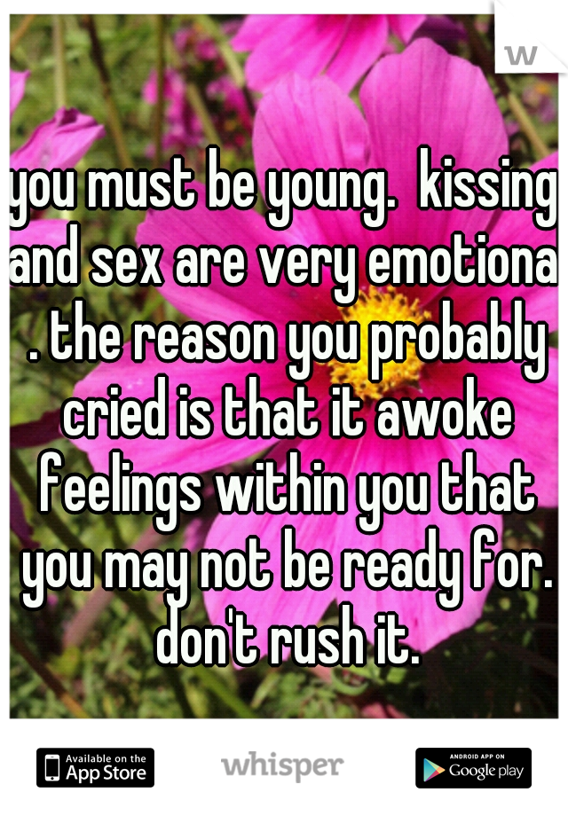 you must be young.  kissing and sex are very emotional . the reason you probably cried is that it awoke feelings within you that you may not be ready for. don't rush it.