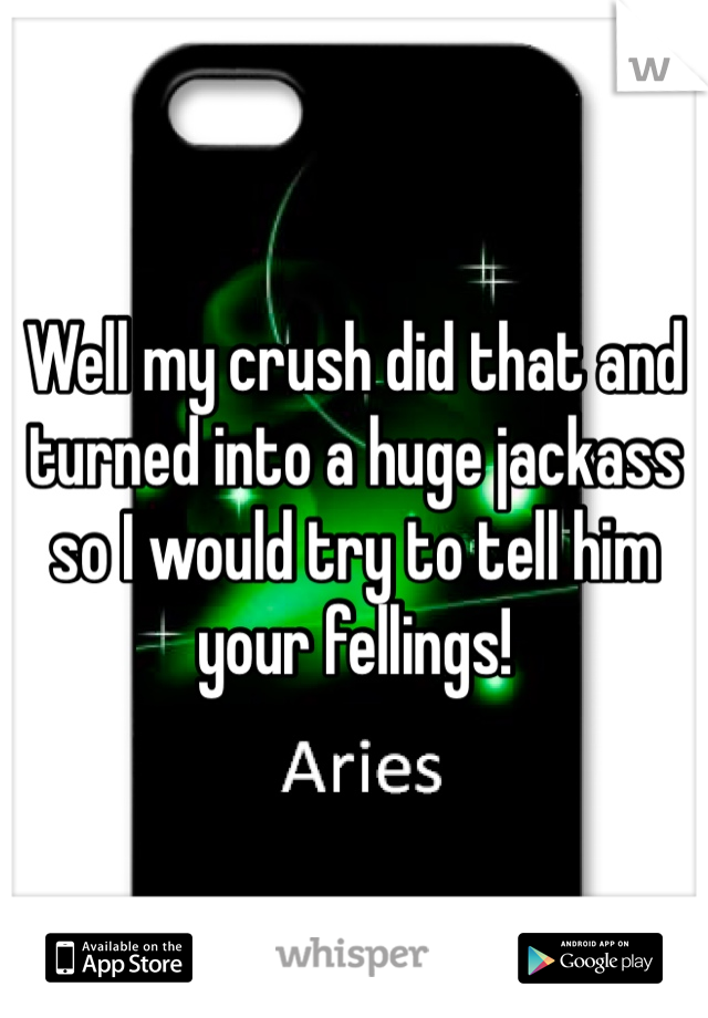 Well my crush did that and turned into a huge jackass so I would try to tell him your fellings!