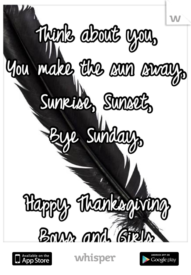 Think about you,
You make the sun sway,
Sunrise, Sunset,
Bye Sunday,

Happy Thanksgiving Boys and Girls