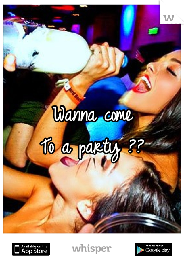 Wanna come 
To a party ??