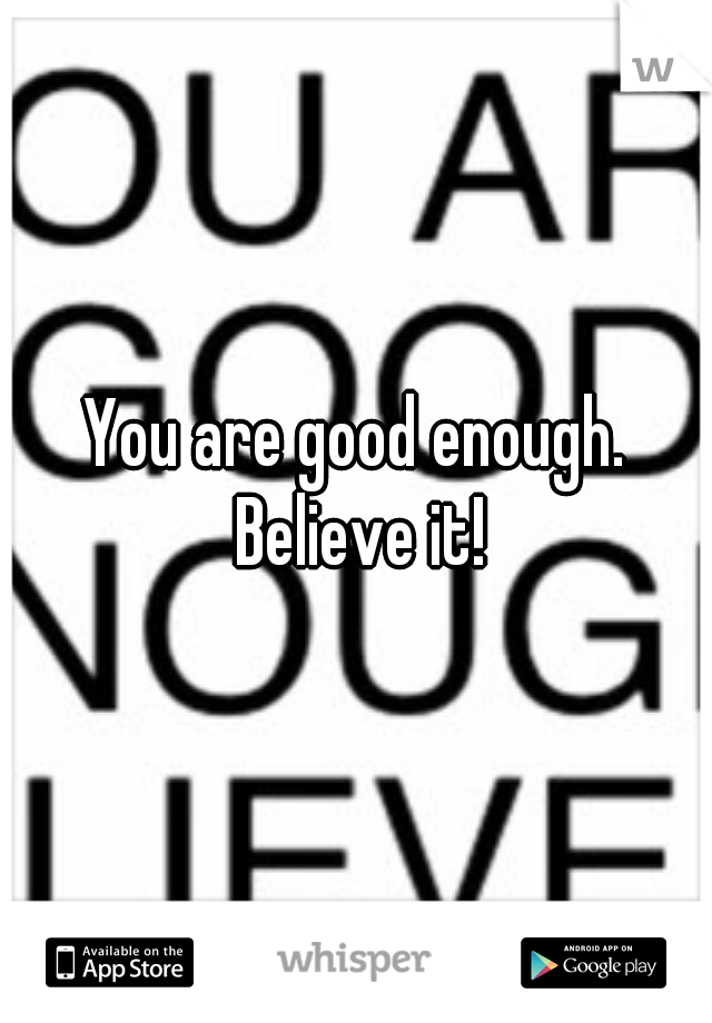 You are good enough. Believe it!