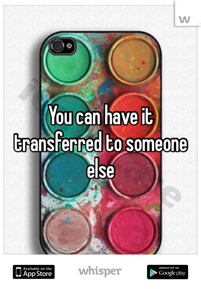 You can have it transferred to someone else 
