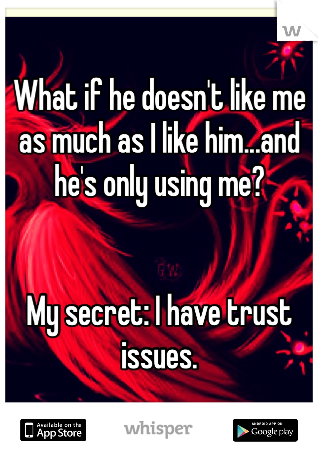 What if he doesn't like me as much as I like him...and he's only using me? 


My secret: I have trust issues. 