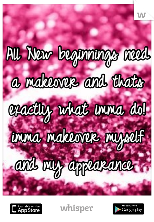 All New beginnings need a makeover and thats exactly what imma do! imma makeover myself and my appearance 
