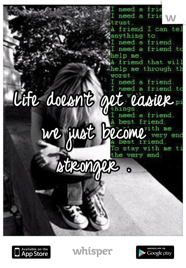 Life doesn't get easier we just become stronger . 