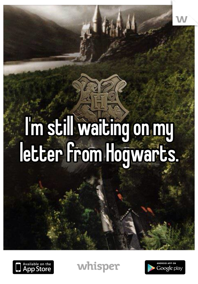 I'm still waiting on my letter from Hogwarts. 