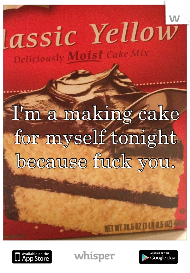 I'm a making cake for myself tonight because fuck you.