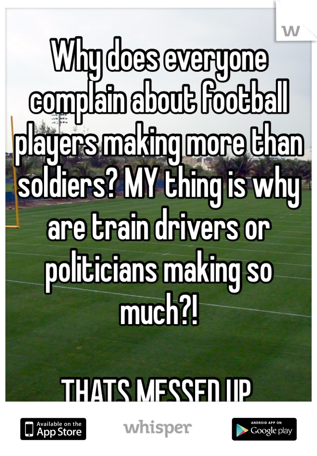Why does everyone complain about football players making more than soldiers? MY thing is why are train drivers or politicians making so much?!

THATS MESSED UP.