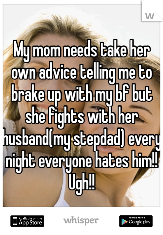 My mom needs take her own advice telling me to brake up with my bf but she fights with her husband(my stepdad) every night everyone hates him!! Ugh!! 