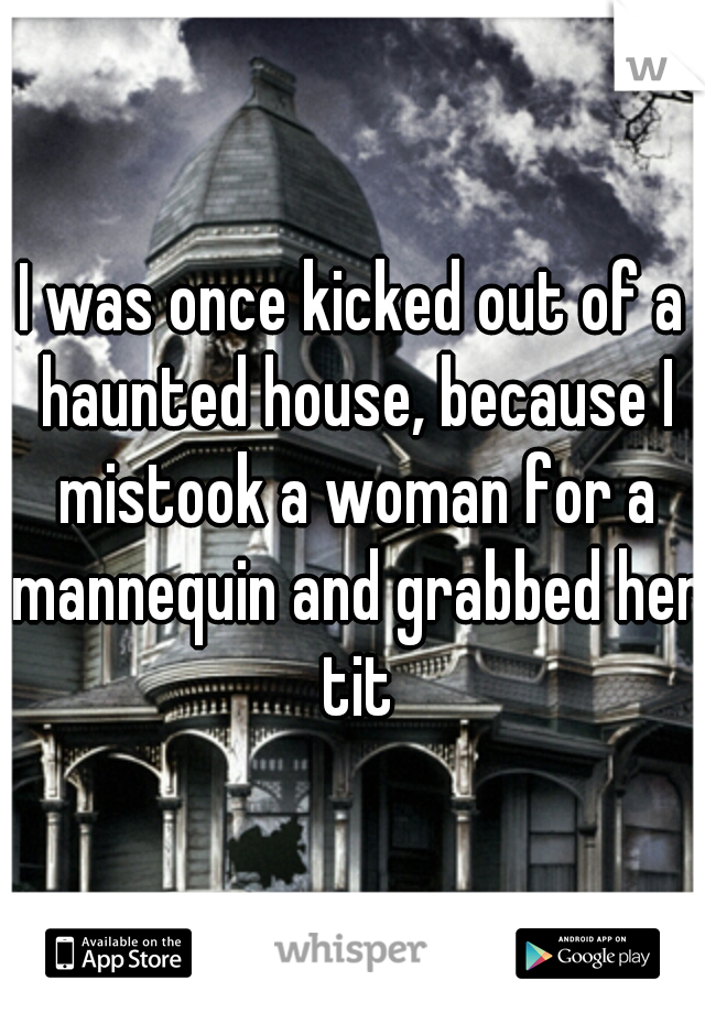 I was once kicked out of a haunted house, because I mistook a woman for a mannequin and grabbed her tit