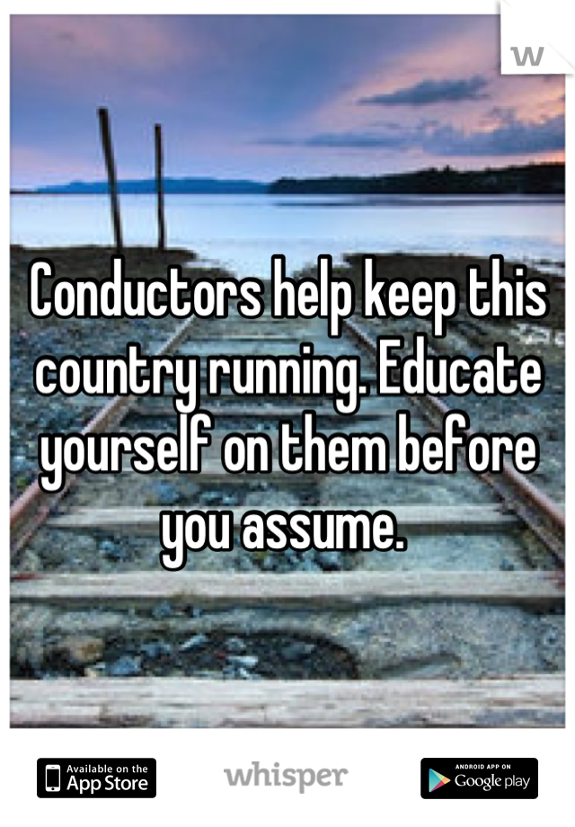Conductors help keep this country running. Educate yourself on them before you assume. 