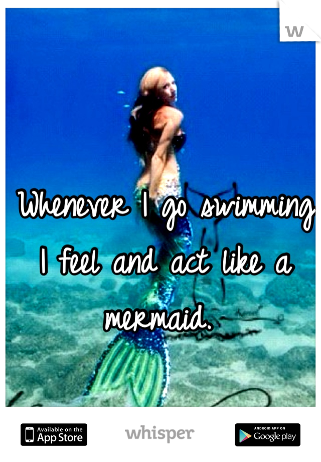 Whenever I go swimming I feel and act like a mermaid. 