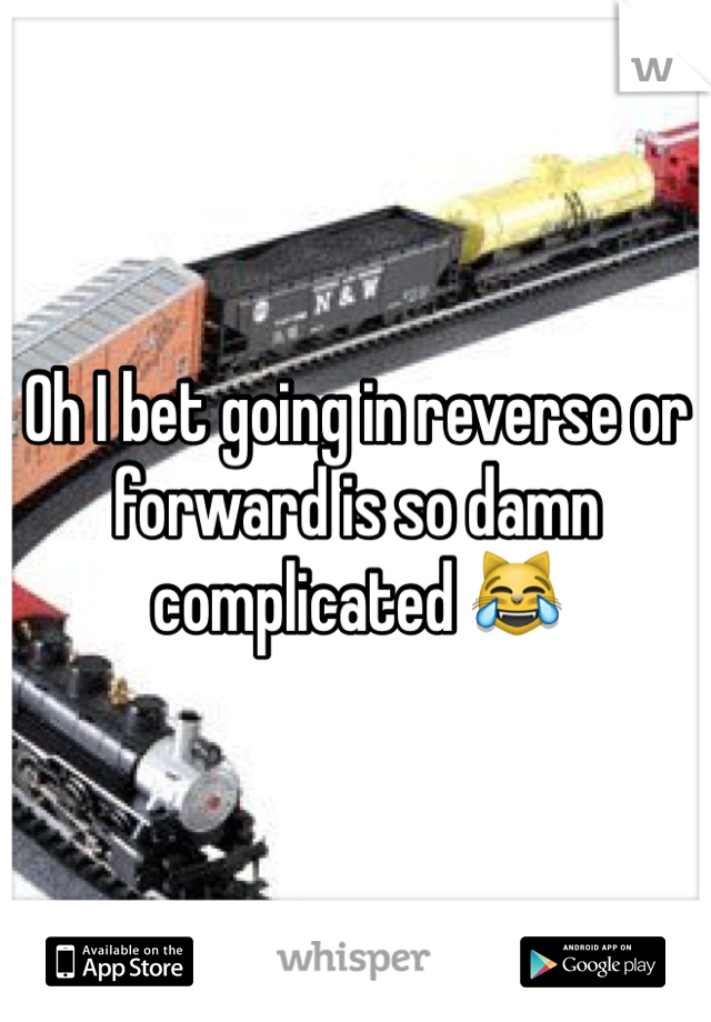 Oh I bet going in reverse or forward is so damn complicated 😹