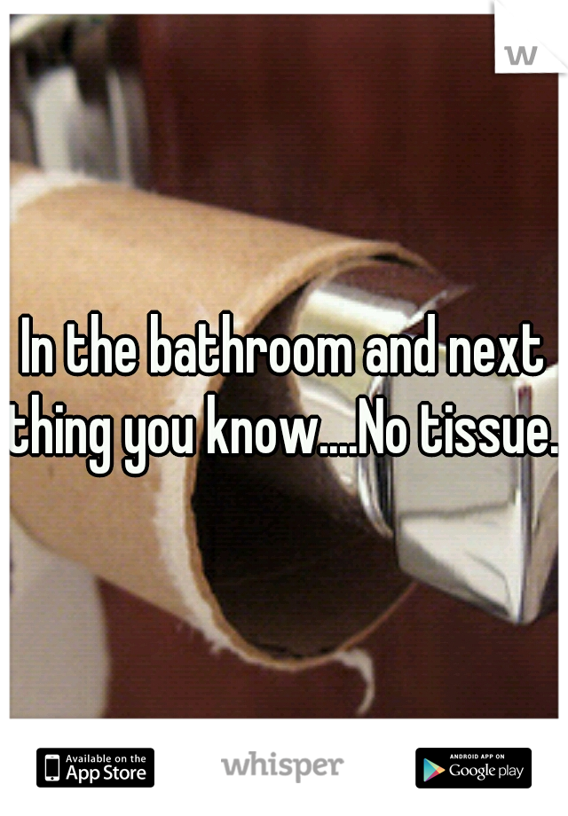 In the bathroom and next thing you know....No tissue. 